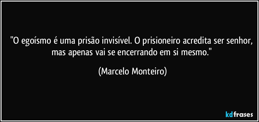"O egoísmo é uma prisão invisível. O prisioneiro acredita ser senhor, mas apenas vai se encerrando em si mesmo." (Marcelo Monteiro)