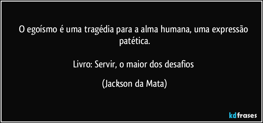 O egoísmo é uma tragédia para a alma humana, uma expressão patética.

Livro: Servir, o maior dos desafios (Jackson da Mata)