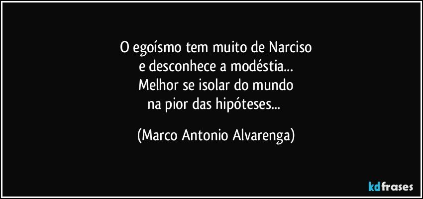 O egoísmo tem muito de Narciso
e desconhece a modéstia...
Melhor se isolar do mundo
na pior das hipóteses... (Marco Antonio Alvarenga)