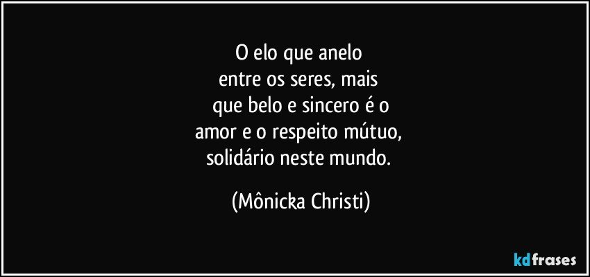 O elo que anelo 
entre os seres, mais 
que belo e sincero é o
amor e o respeito mútuo, 
solidário neste mundo. (Mônicka Christi)