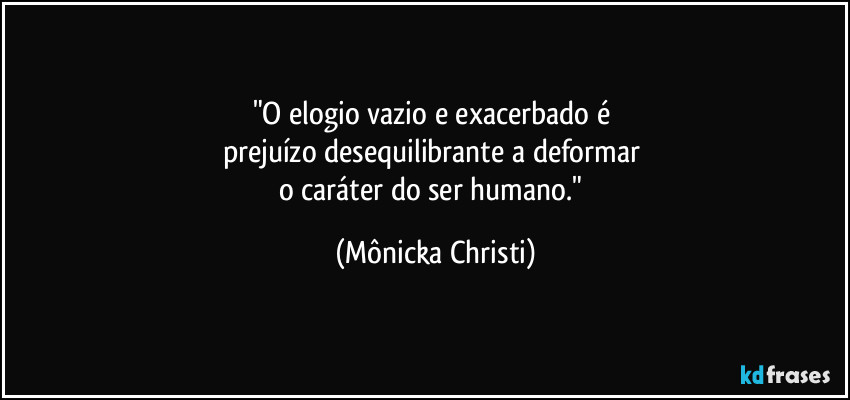 "O elogio vazio e exacerbado é 
prejuízo desequilibrante a deformar 
o caráter do ser humano." (Mônicka Christi)