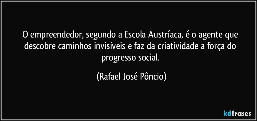 O empreendedor, segundo a Escola Austríaca, é o agente que descobre caminhos invisíveis e faz da criatividade a força do progresso social. (Rafael José Pôncio)