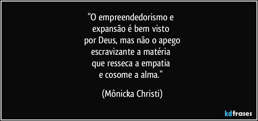 "O empreendedorismo e 
expansão é bem visto 
por Deus, mas não o apego
escravizante a matéria 
que resseca a empatia 
e cosome a alma." (Mônicka Christi)