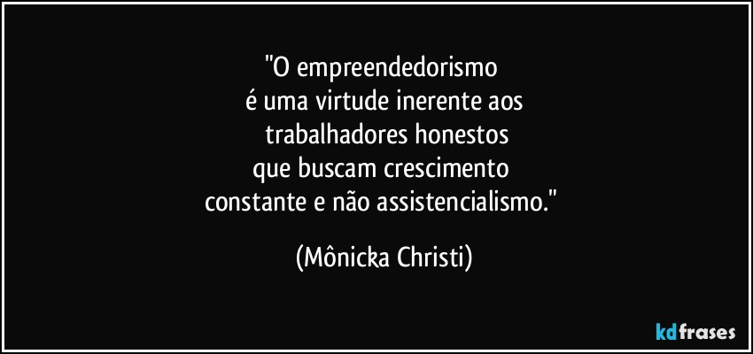 "O empreendedorismo 
é uma virtude inerente aos
 trabalhadores honestos
que buscam crescimento 
constante e não assistencialismo." (Mônicka Christi)