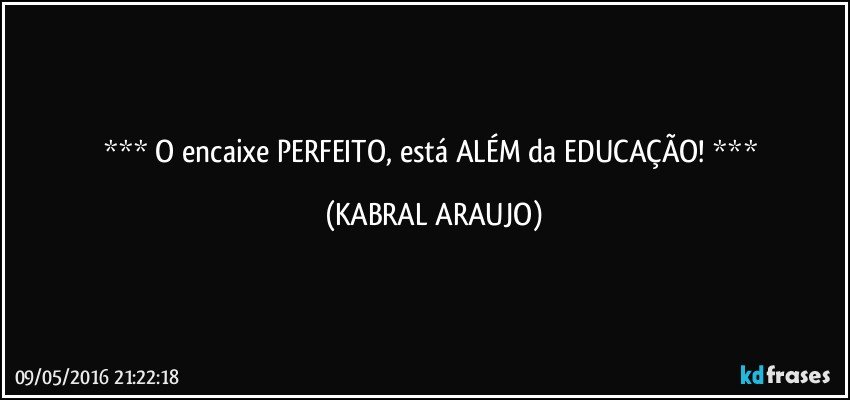    O encaixe PERFEITO, está ALÉM da EDUCAÇÃO!    (KABRAL ARAUJO)