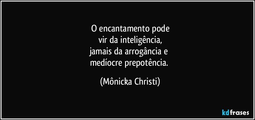 O encantamento pode
vir da inteligência,
jamais da arrogância e 
medíocre prepotência. (Mônicka Christi)