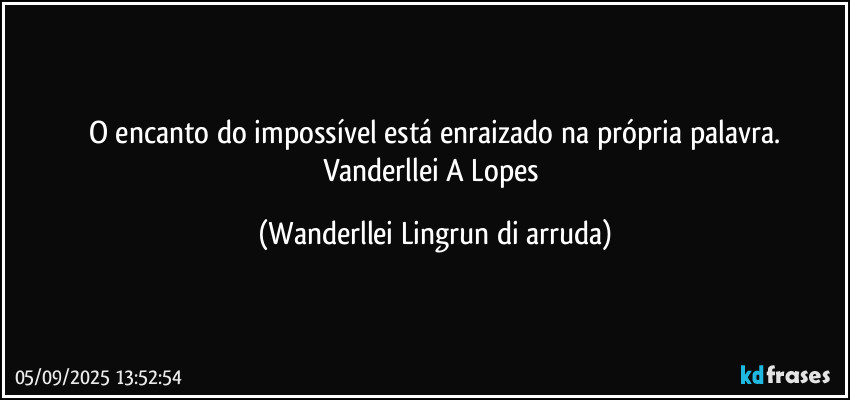 O encanto do impossível está enraizado na própria palavra.
Vanderllei A Lopes (Wanderllei Lingrun di arruda)