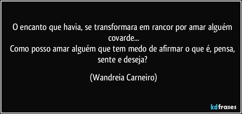O encanto que havia, se transformara em rancor por amar alguém covarde...
Como posso amar alguém que tem medo de afirmar o que é, pensa, sente e deseja? (Wandreia Carneiro)