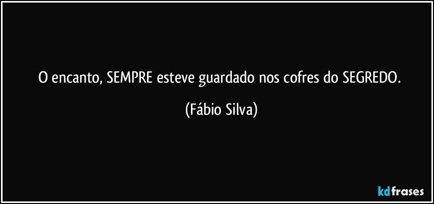 O encanto, SEMPRE esteve guardado nos cofres do SEGREDO. (Fábio Silva)