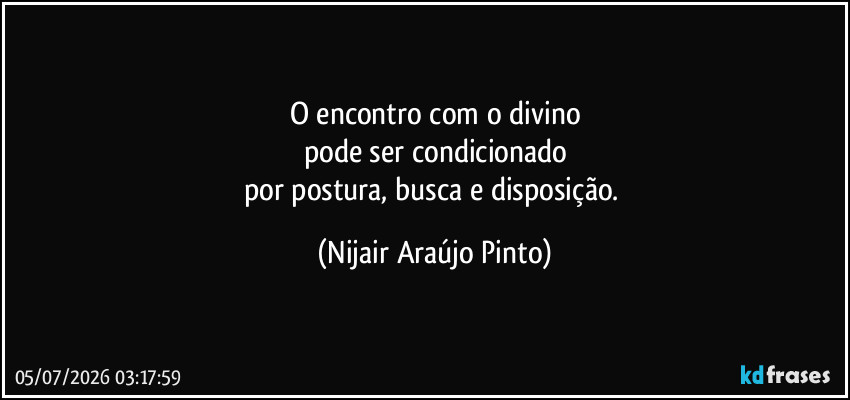 O encontro com o divino
pode ser condicionado
por postura, busca e disposição. (Nijair Araújo Pinto)