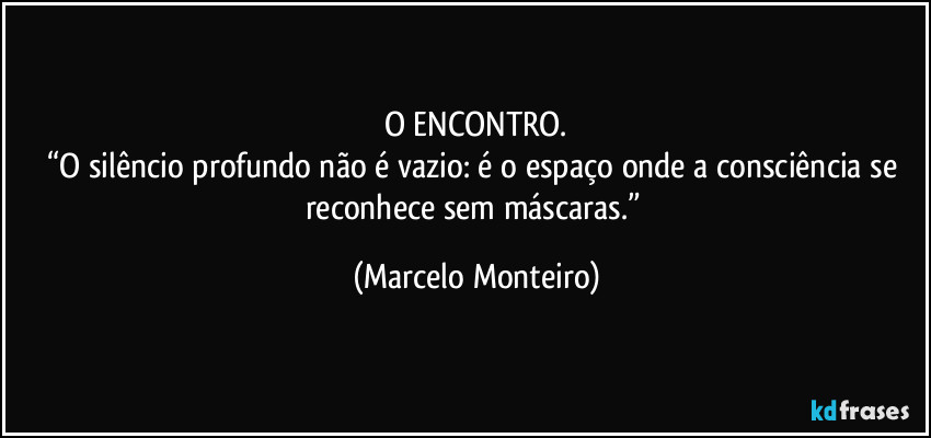 O ENCONTRO.
“O silêncio profundo não é vazio: é o espaço onde a consciência se reconhece sem máscaras.” (Marcelo Monteiro)