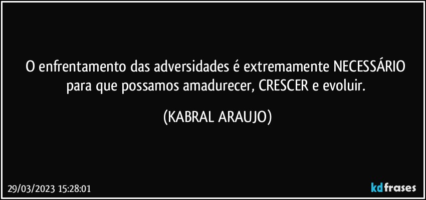 O enfrentamento das adversidades é extremamente NECESSÁRIO para que possamos amadurecer, CRESCER e evoluir. (KABRAL ARAUJO)