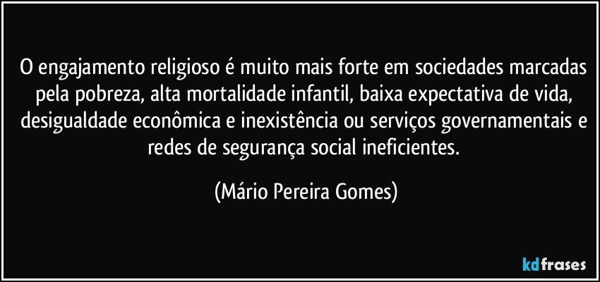 O engajamento religioso é muito mais forte em sociedades marcadas pela pobreza, alta mortalidade infantil, baixa expectativa de vida, desigualdade econômica e inexistência ou serviços governamentais e redes de segurança social ineficientes. (Mário Pereira Gomes)