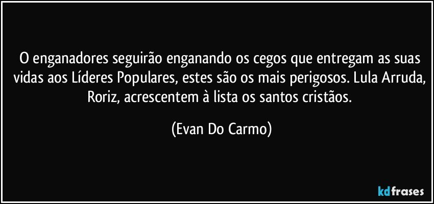 O enganadores seguirão enganando os cegos que entregam as suas vidas aos Líderes Populares, estes são os mais perigosos. Lula Arruda, Roriz, acrescentem à lista os santos cristãos. (Evan Do Carmo)