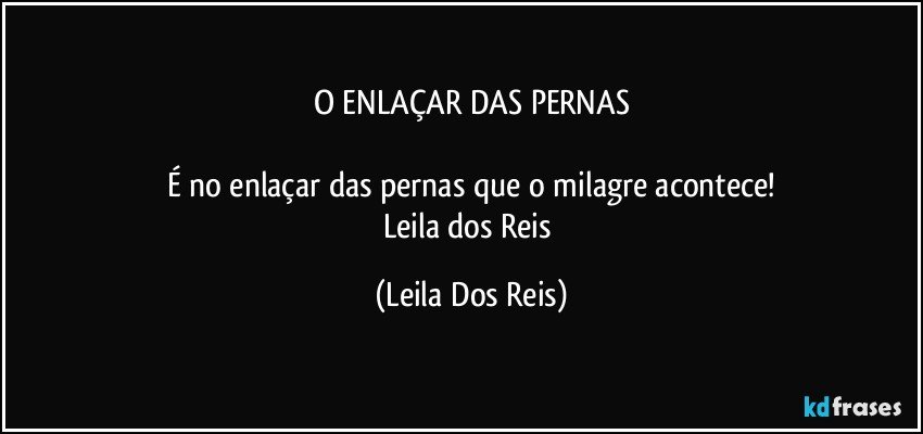 O ENLAÇAR DAS PERNAS

É no enlaçar das pernas que o milagre acontece!
Leila dos Reis (Leila Dos Reis)