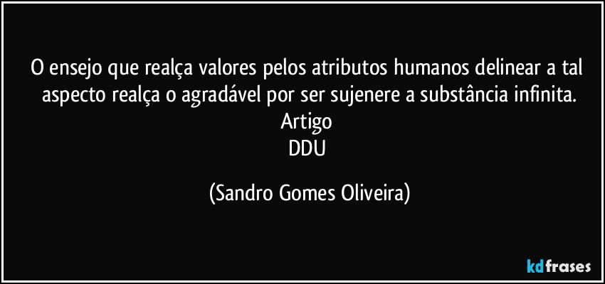 O ensejo que realça valores pelos atributos humanos delinear a tal aspecto realça o agradável por ser sujenere a substância infinita.
Artigo 
DDU (Sandro Gomes Oliveira)