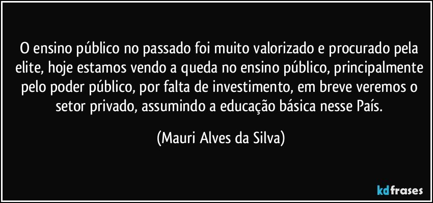 O ensino público no passado foi muito valorizado e procurado pela elite, hoje estamos vendo a queda no ensino público, principalmente pelo poder público, por falta de investimento, em breve veremos o setor privado, assumindo a educação básica nesse País. (Mauri Alves da Silva)