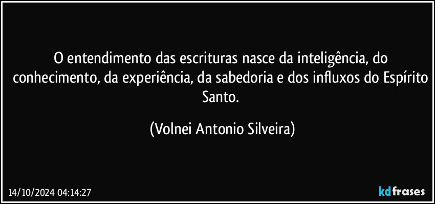 O entendimento das escrituras nasce da inteligência, do conhecimento, da experiência, da sabedoria e dos influxos do Espírito Santo. (Volnei Antonio Silveira)