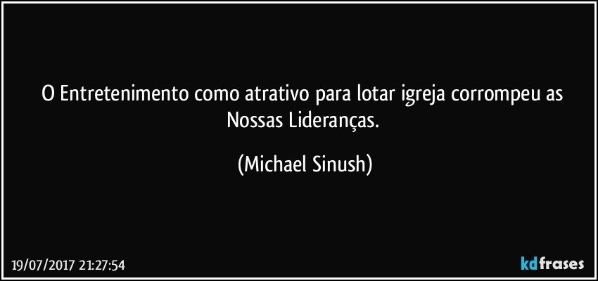 O Entretenimento como atrativo para lotar igreja corrompeu as Nossas Lideranças. (Michael Sinush)