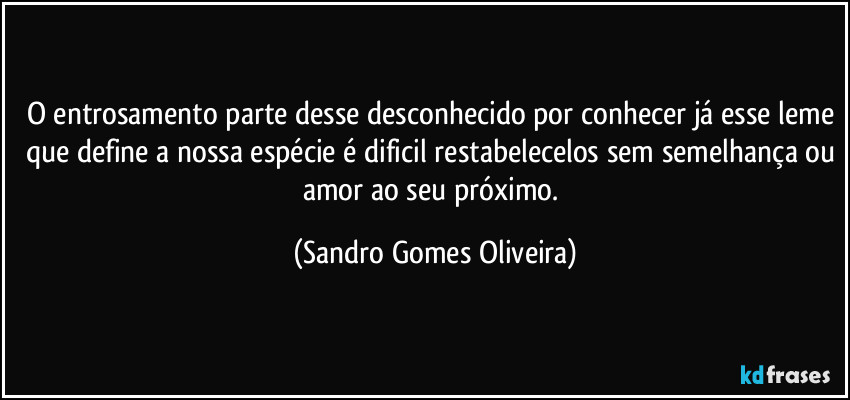 O entrosamento parte desse desconhecido por conhecer já esse leme que define a nossa espécie é dificil restabelecelos sem semelhança ou amor ao seu próximo. (Sandro Gomes Oliveira)