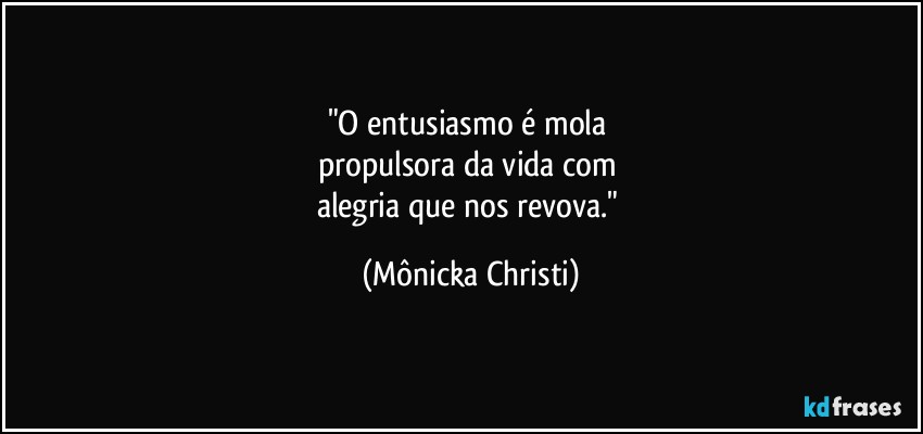 "O entusiasmo é mola 
propulsora da vida com 
alegria que nos revova." (Mônicka Christi)