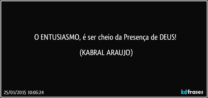 O ENTUSIASMO, é ser cheio da Presença de DEUS! (KABRAL ARAUJO)