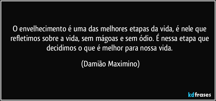 O envelhecimento é uma das melhores etapas da vida, é nele que refletimos sobre a vida, sem mágoas e sem ódio. É nessa etapa que decidimos o que é melhor para nossa vida. (Damião Maximino)