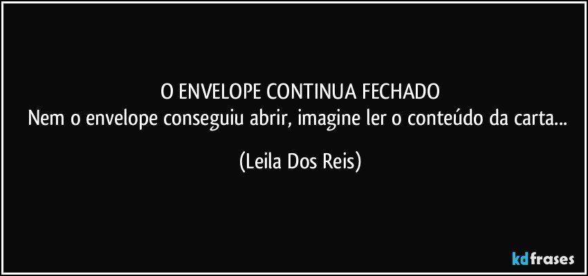 O ENVELOPE CONTINUA FECHADO
Nem o envelope conseguiu abrir, imagine ler o conteúdo da carta... (Leila Dos Reis)