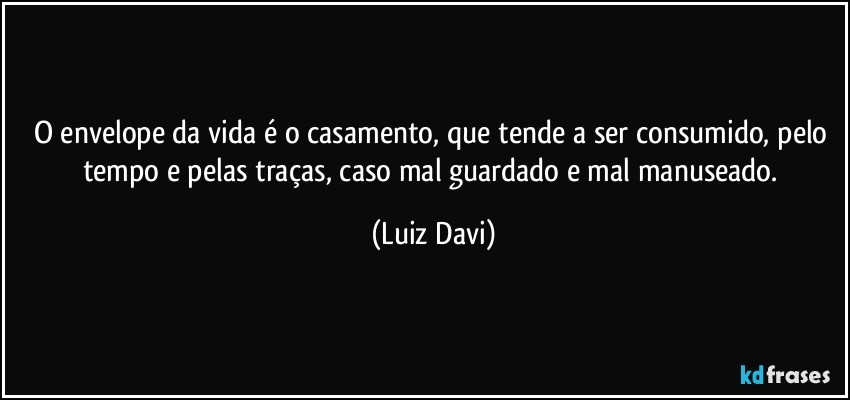 O envelope da vida é o casamento, que tende a ser consumido, pelo tempo e pelas traças, caso mal guardado e mal manuseado. (Luiz Davi)