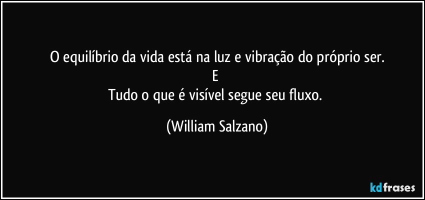 O equilíbrio da vida está na luz e vibração do próprio ser.
E 
Tudo o que é visível segue seu fluxo. (William Salzano)