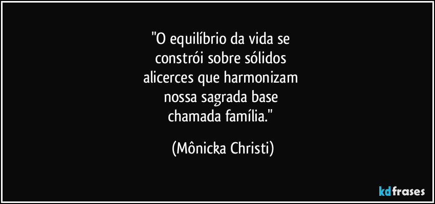 "O equilíbrio da vida se 
constrói sobre sólidos 
alicerces que harmonizam 
nossa sagrada base 
chamada família." (Mônicka Christi)
