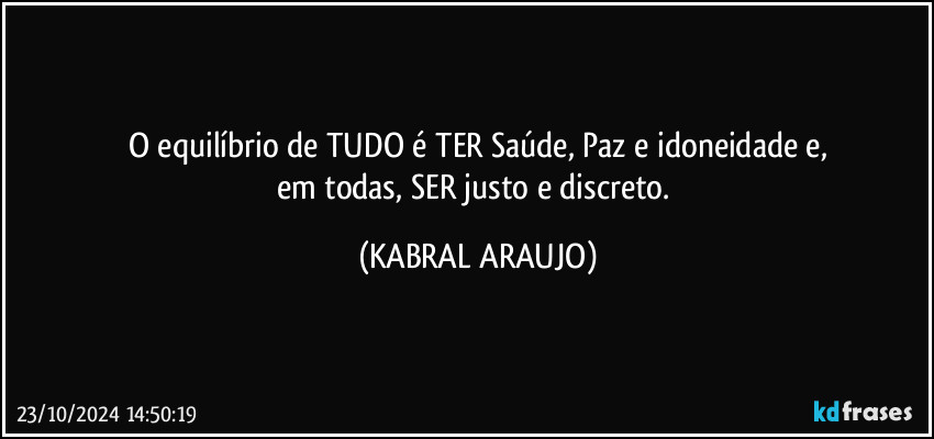 O equilíbrio de TUDO é TER Saúde, Paz e idoneidade e,
em todas, SER justo e discreto. (KABRAL ARAUJO)