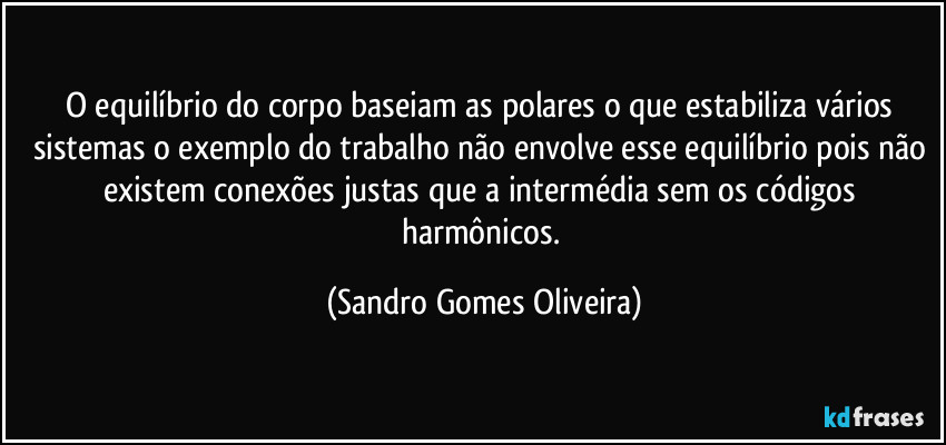 O equilíbrio do corpo baseiam as polares o que estabiliza vários sistemas o exemplo do trabalho não envolve esse equilíbrio pois não existem conexões justas que a intermédia sem os códigos harmônicos. (Sandro Gomes Oliveira)