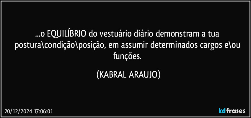 ...o EQUILÍBRIO do vestuário diário demonstram a tua postura\condição\posição, em assumir determinados cargos e\ou funções. (KABRAL ARAUJO)