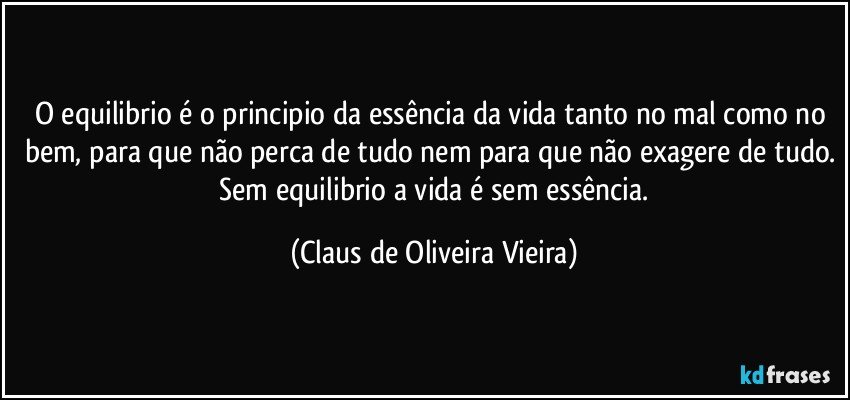 O equilibrio é o principio da essência da vida tanto no mal como no bem, para que não perca de tudo nem para que não exagere de tudo.  Sem equilibrio a vida é sem essência. (Claus de Oliveira Vieira)