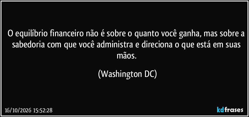 O equilíbrio financeiro não é sobre o quanto você ganha, mas sobre a sabedoria com que você administra e direciona o que está em suas mãos. (Washington DC)