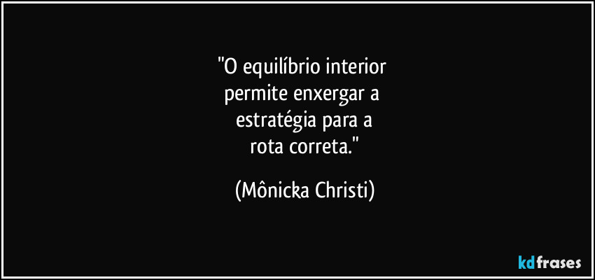 "O equilíbrio interior 
permite enxergar a 
estratégia para a
 rota correta." (Mônicka Christi)