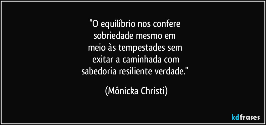 "O equilíbrio nos confere 
sobriedade mesmo  em 
meio às tempestades sem 
exitar a caminhada com
sabedoria resiliente verdade." (Mônicka Christi)