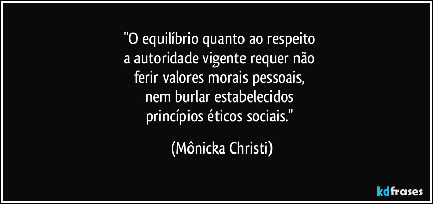 "O equilíbrio quanto ao respeito 
a autoridade vigente requer não 
ferir valores morais pessoais, 
nem burlar estabelecidos 
princípios éticos sociais." (Mônicka Christi)