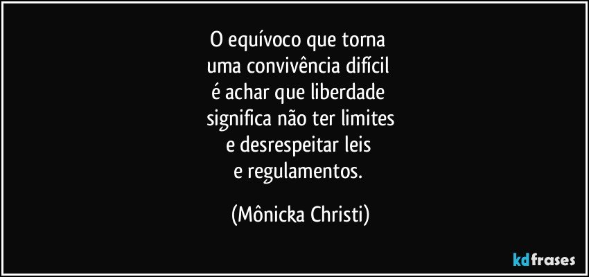 O equívoco que torna 
uma convivência difícil 
é achar que liberdade 
significa não ter limites
e desrespeitar leis 
e regulamentos. (Mônicka Christi)