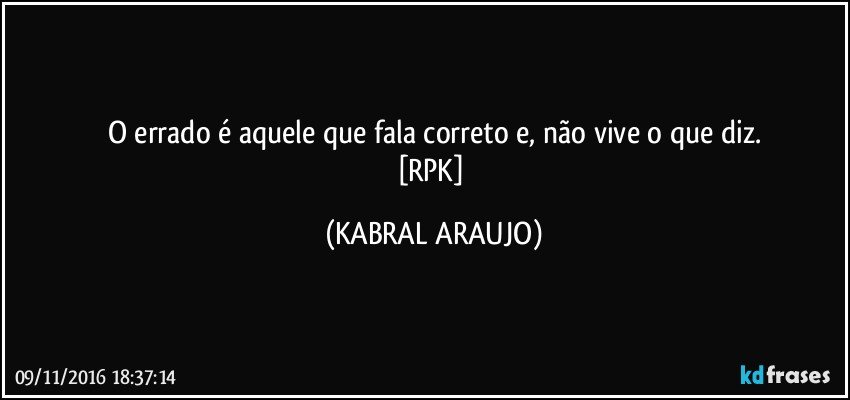 O errado é aquele que fala correto e, não vive o que diz.
[RPK] (KABRAL ARAUJO)