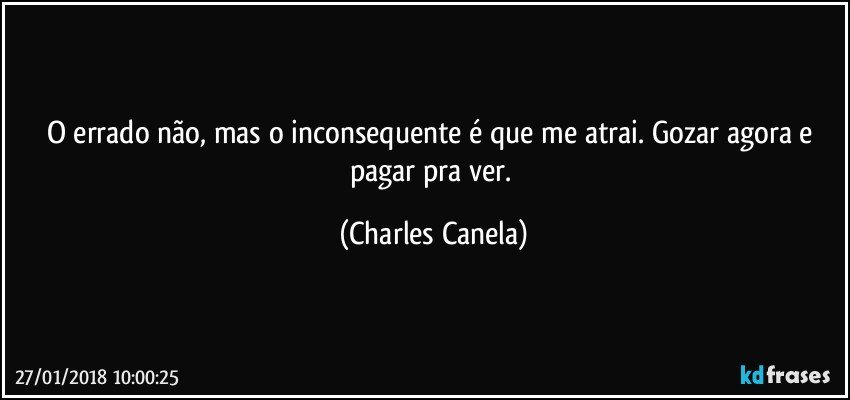 O errado não, mas o inconsequente é que me atrai. Gozar agora e pagar pra ver. (Charles Canela)