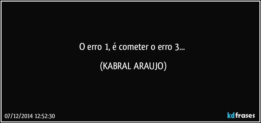 O erro 1, é cometer o erro 3... (KABRAL ARAUJO)