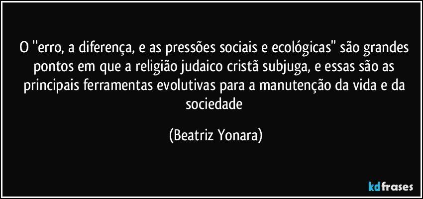 O ''erro, a diferença, e as pressões sociais e ecológicas'' são grandes pontos em que a religião judaico cristã subjuga, e essas são as principais ferramentas evolutivas para a manutenção da vida e da sociedade (Beatriz Yonara)