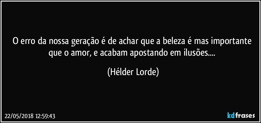 O erro da nossa geração é de achar que a beleza é mas importante que o amor, e acabam apostando em ilusões... (Hélder Lorde)