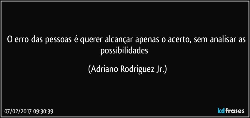 O erro das pessoas é querer alcançar apenas o acerto, sem analisar as possibilidades ✔ (Adriano Rodriguez Jr.)