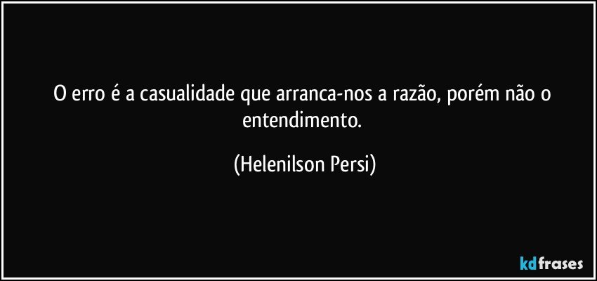 O erro é a casualidade que arranca-nos a razão, porém não o entendimento. (Helenilson Persi)