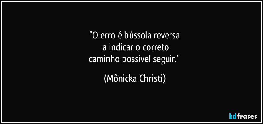 "O erro é bússola reversa
 a indicar o correto
 caminho possível seguir." (Mônicka Christi)