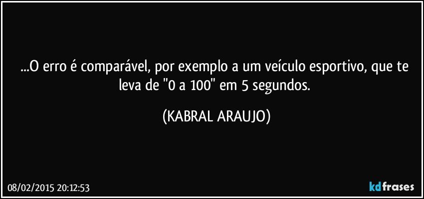 ...O erro é comparável, por exemplo a um veículo esportivo, que te leva de "0 a 100" em 5 segundos. (KABRAL ARAUJO)