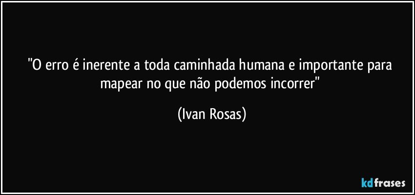 "O erro é inerente a toda caminhada humana e importante para mapear no que não podemos incorrer" (Ivan Rosas)